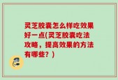 灵芝胶囊怎么样吃效果好一点(灵芝胶囊吃法攻略，提高效果的方法有哪些？)