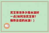 灵芝茶泡多少度水温好一点(如何泡灵芝茶？推荐合适的水温！)