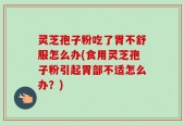 灵芝孢子粉吃了胃不舒服怎么办(食用灵芝孢子粉引起胃部不适怎么办？)