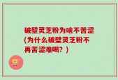 破壁灵芝粉为啥不苦涩(为什么破壁灵芝粉不再苦涩难喝？)