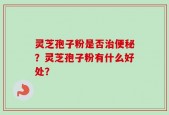 灵芝孢子粉是否治便秘？灵芝孢子粉有什么好处？