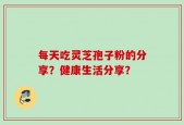 每天吃灵芝孢子粉的分享？健康生活分享？