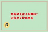 微商灵芝孢子粉颗粒？正宗孢子粉哪里买