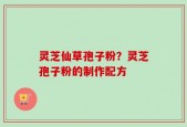 灵芝仙草孢子粉？灵芝孢子粉的制作配方