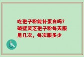 吃孢子粉能补蛋白吗？破壁灵芝孢子粉每天服用几次，每次服多少