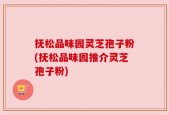 抚松品味园灵芝孢子粉(抚松品味园推介灵芝孢子粉)
