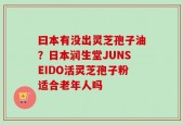曰本有没出灵芝孢子油？日本润生堂JUNSEIDO活灵芝孢子粉适合老年人吗
