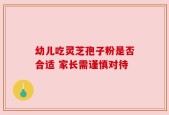 幼儿吃灵芝孢子粉是否合适 家长需谨慎对待