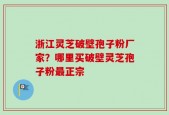 浙江灵芝破壁孢子粉厂家？哪里买破壁灵芝孢子粉最正宗