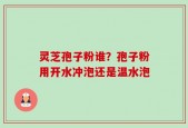 灵芝孢子粉谁？孢子粉用开水冲泡还是温水泡