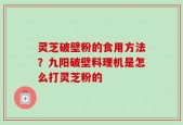 灵芝破壁粉的食用方法？九阳破壁料理机是怎么打灵芝粉的