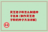 灵芝孢子粉怎么制造种子出来 (制作灵芝孢子粉的种子方法详解)