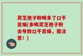 灵芝孢子粉喝多了口干舌燥(多喝灵芝孢子粉会导致口干舌燥，需注意！)
