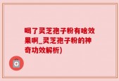 喝了灵芝孢子粉有啥效果啊_灵芝孢子粉的神奇功效解析)