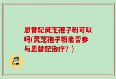 恩替配灵芝孢子粉可以吗(灵芝孢子粉能否参与恩替配治疗？)