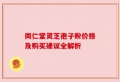 同仁堂灵芝孢子粉价格及购买建议全解析
