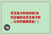 灵芝孢子粉如何挑(如何正确挑选灵芝孢子粉，让你的健康受益！)