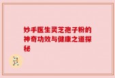 妙手医生灵芝孢子粉的神奇功效与健康之道探秘