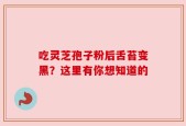 吃灵芝孢子粉后舌苔变黑？这里有你想知道的