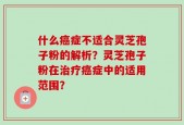 什么癌症不适合灵芝孢子粉的解析？灵芝孢子粉在治疗癌症中的适用范围？