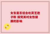 女生是否适合吃灵芝孢子粉 探究其对女性健康的影响