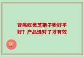 肾癌吃灵芝孢子粉好不好？产品选对了才有效