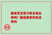 服用灵芝孢子粉会有白带吗？糖尿病真的有遗传吗
