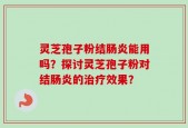 灵芝孢子粉结肠炎能用吗？探讨灵芝孢子粉对结肠炎的治疗效果？