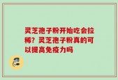 灵芝孢子粉开始吃会拉稀？灵芝孢子粉真的可以提高免疫力吗