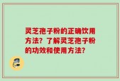 灵芝孢子粉的正确饮用方法？了解灵芝孢子粉的功效和使用方法？