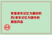 恢复老年记忆力最好的药(老年记忆力提升的最佳药品