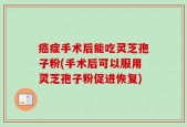 癌症手术后能吃灵芝孢子粉(手术后可以服用灵芝孢子粉促进恢复)