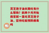 灵芝孢子油长期吃有什么帮助？前两个月开始我家就一直吃灵芝孢子油，坚持吃能预防病毒吗