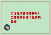 灵芝孢子香港哪种好？灵芝孢子粉哪个品牌的最好