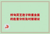 桦甸灵芝孢子粉重金属的危害分析及对策建议