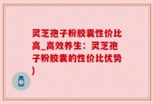 灵芝孢子粉胶囊性价比高_高效养生：灵芝孢子粉胶囊的性价比优势)