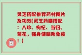 灵芝搭配推荐药材图片及功效(灵芝药膳搭配：八珍、枸杞、当归、菊花，强身健脑助免疫！)