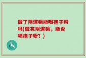 做了阴道镜能喝孢子粉吗(做完阴道镜，能否喝孢子粉？)