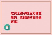 吃灵芝孢子粉后大便变黑的，真的是好事还是坏事？