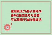 重症肌无力孢子油可改善吗(重症肌无力患者可试用孢子油改善症状)