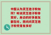 中医认为灵芝孢子粉如何？听说灵芝孢子粉非常好，身边的好多朋友都在吃，想问问灵芝孢子粉究竟有多好