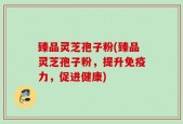 臻品灵芝孢子粉(臻品灵芝孢子粉，提升免疫力，促进健康)