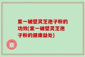 紫一破壁灵芝孢子粉的功效(紫一破壁灵芝孢子粉的健康益处)