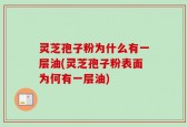 灵芝孢子粉为什么有一层油(灵芝孢子粉表面为何有一层油)