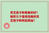 灵芝孢子粉那里的好？推荐几个值得信赖的灵芝孢子粉购买网站？