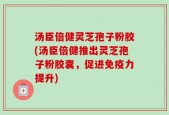 汤臣倍健灵芝孢子粉胶(汤臣倍健推出灵芝孢子粉胶囊，促进免疫力提升)