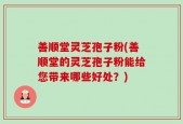 善顺堂灵芝孢子粉(善顺堂的灵芝孢子粉能给您带来哪些好处？)