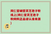 同仁堂破壁灵芝孢子粉线上(同仁堂灵芝孢子粉网购正品请认准来源)