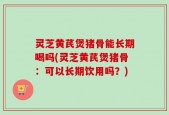 灵芝黄芪煲猪骨能长期喝吗(灵芝黄芪煲猪骨：可以长期饮用吗？)
