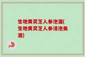 生地黄灵芝人参泡酒(生地黄灵芝人参浸泡美酒)